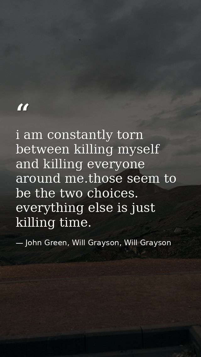i am constantly torn between killing myself and killing everyone around me.those seem to be the two choices. everything  — John Green, Will Grayson, Will Grayson