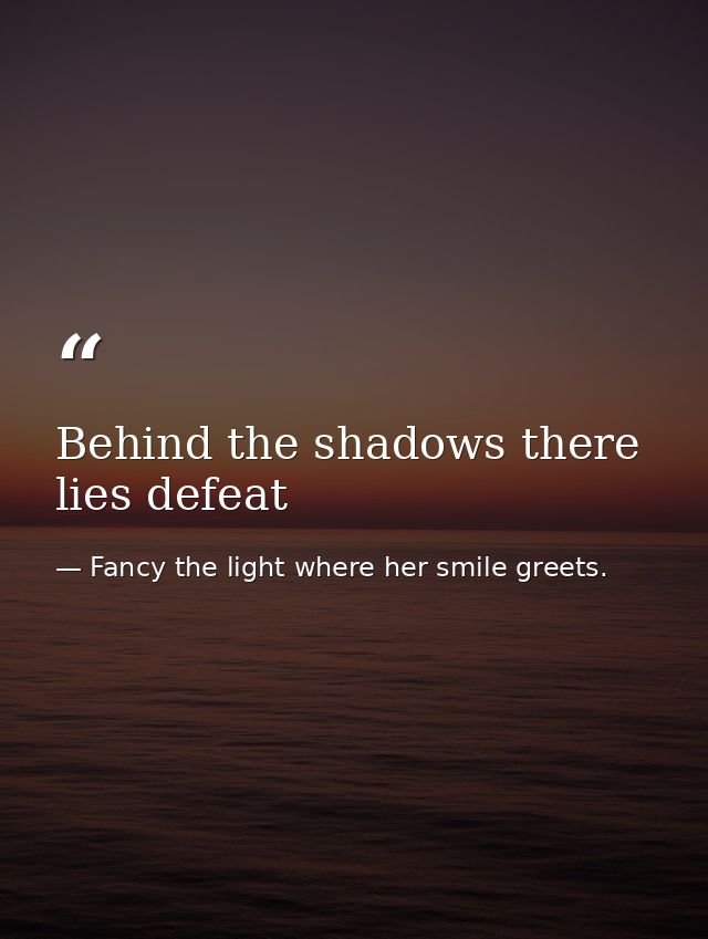 Behind the shadows there lies defeat — Fancy the light where her smile greets.