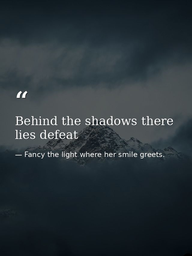 Behind the shadows there lies defeat — Fancy the light where her smile greets.