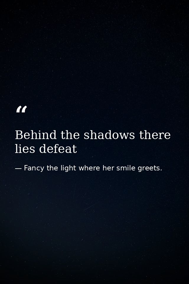 Behind the shadows there lies defeat — Fancy the light where her smile greets.