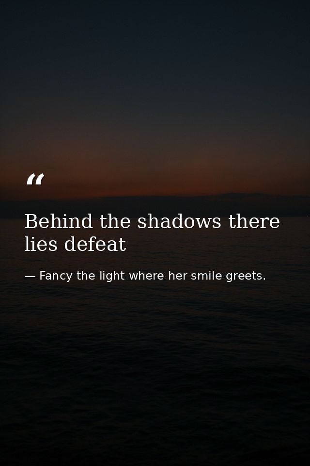 Behind the shadows there lies defeat — Fancy the light where her smile greets.