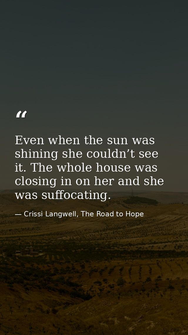 Even when the sun was shining she couldn’t see it. The whole house was closing in on her and she was suffocating. — Crissi Langwell, The Road to Hope