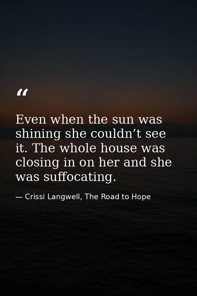 Even when the sun was shining she couldn’t see it. The whole house was closing in on her and she was suffocating. — Crissi Langwell, The Road to Hope