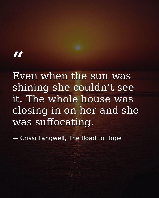 Even when the sun was shining she couldn’t see it. The whole house was closing in on her and she was suffocating. — Crissi Langwell, The Road to Hope