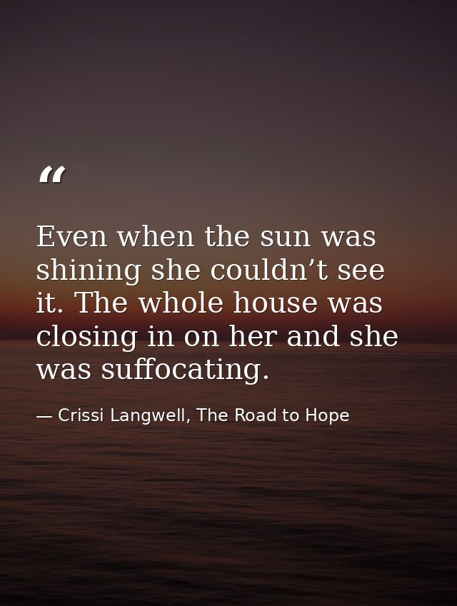 Even when the sun was shining she couldn’t see it. The whole house was closing in on her and she was suffocating. — Crissi Langwell, The Road to Hope