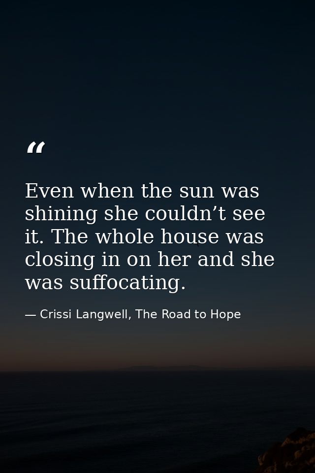 Even when the sun was shining she couldn’t see it. The whole house was closing in on her and she was suffocating. — Crissi Langwell, The Road to Hope