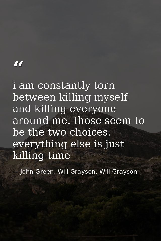 i am constantly torn between killing myself and killing everyone around me. those seem to be the two choices. everything — John Green, Will Grayson, Will Grayson