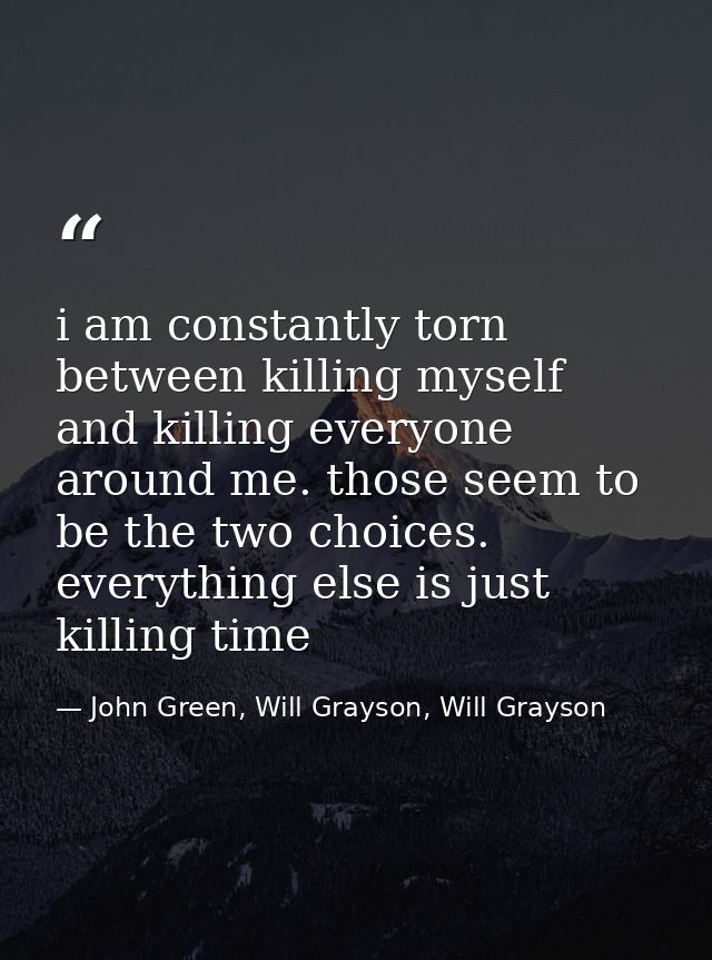 i am constantly torn between killing myself and killing everyone around me. those seem to be the two choices. everything — John Green, Will Grayson, Will Grayson