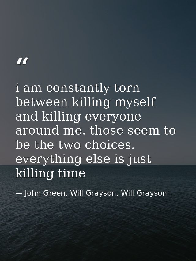 i am constantly torn between killing myself and killing everyone around me. those seem to be the two choices. everything — John Green, Will Grayson, Will Grayson