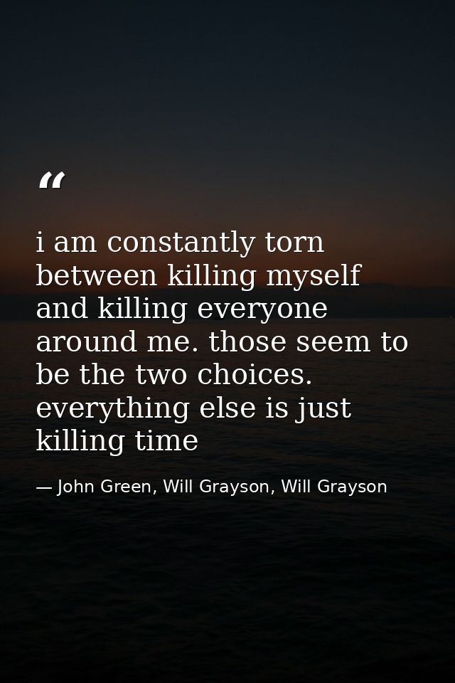 i am constantly torn between killing myself and killing everyone around me. those seem to be the two choices. everything — John Green, Will Grayson, Will Grayson