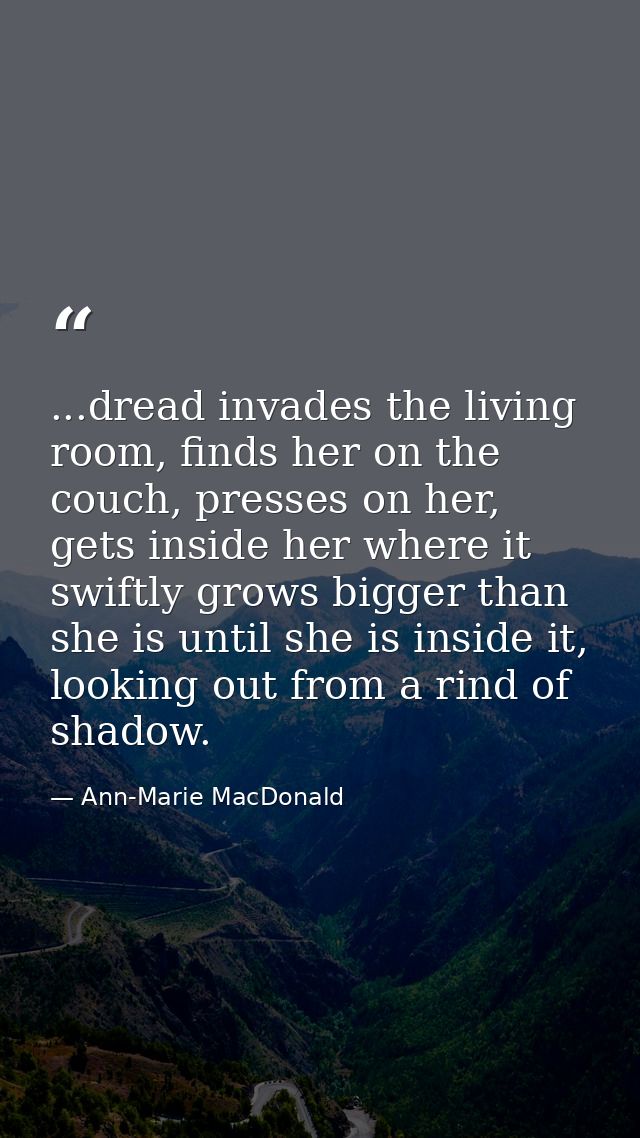 ...dread invades the living room, finds her on the couch, presses on her, gets inside her where it swiftly grows bigger  — Ann-Marie MacDonald