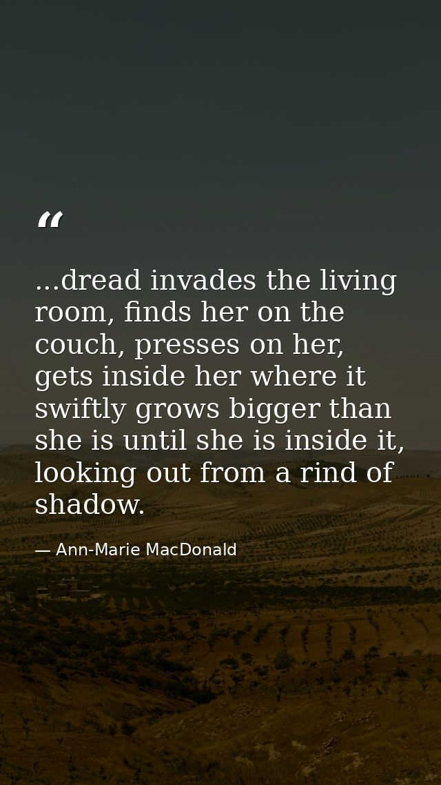 ...dread invades the living room, finds her on the couch, presses on her, gets inside her where it swiftly grows bigger  — Ann-Marie MacDonald