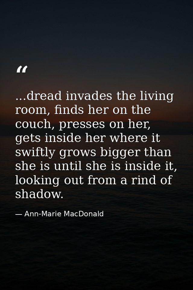 ...dread invades the living room, finds her on the couch, presses on her, gets inside her where it swiftly grows bigger  — Ann-Marie MacDonald