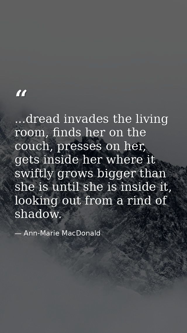 ...dread invades the living room, finds her on the couch, presses on her, gets inside her where it swiftly grows bigger  — Ann-Marie MacDonald