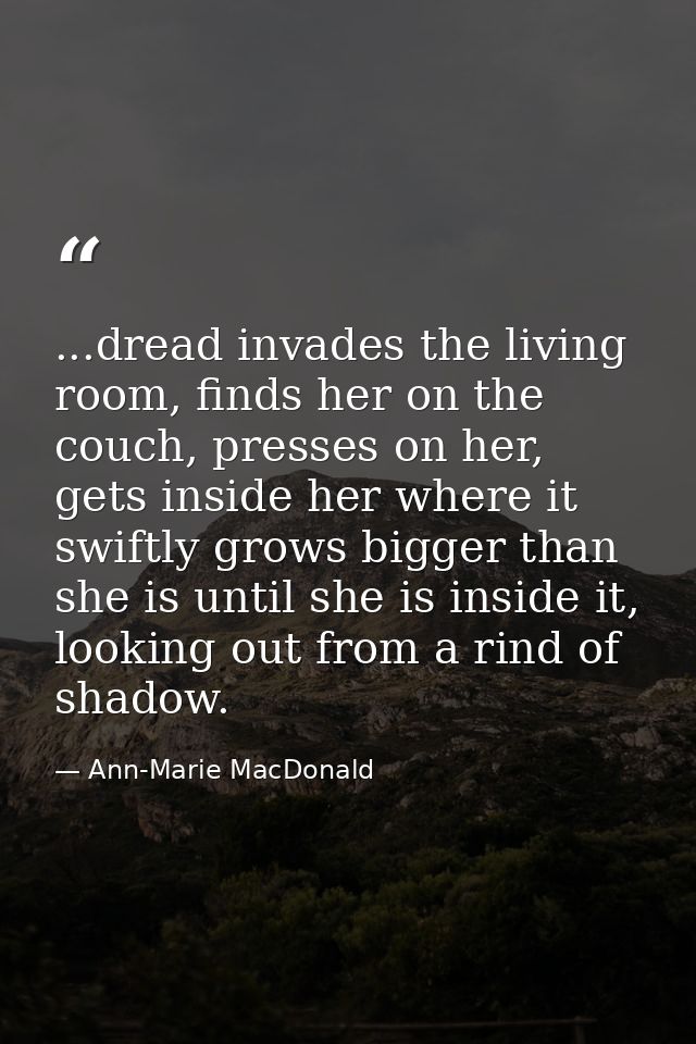 ...dread invades the living room, finds her on the couch, presses on her, gets inside her where it swiftly grows bigger  — Ann-Marie MacDonald