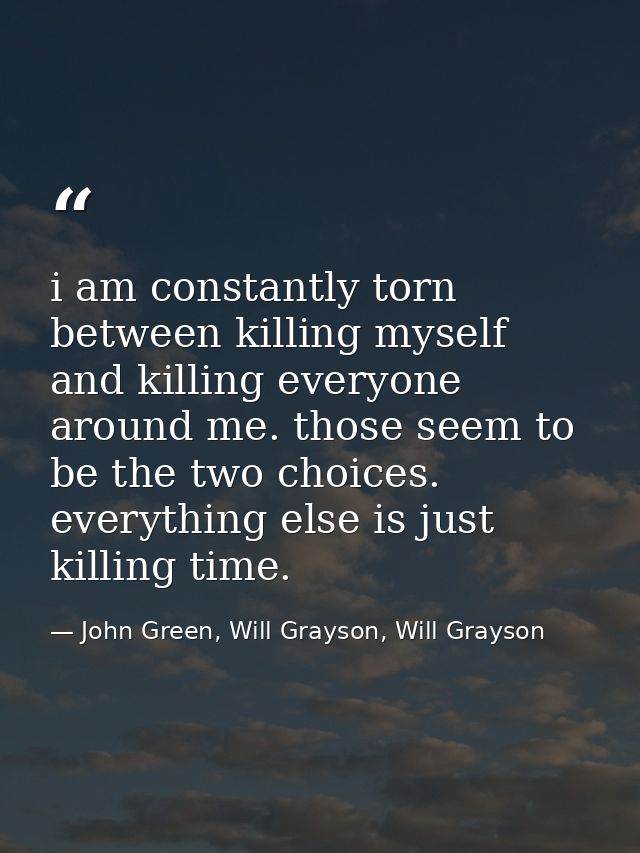 i am constantly torn between killing myself and killing everyone around me. those seem to be the two choices. everything — John Green, Will Grayson, Will Grayson