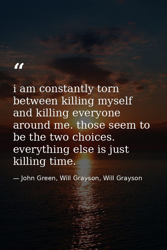 i am constantly torn between killing myself and killing everyone around me. those seem to be the two choices. everything — John Green, Will Grayson, Will Grayson