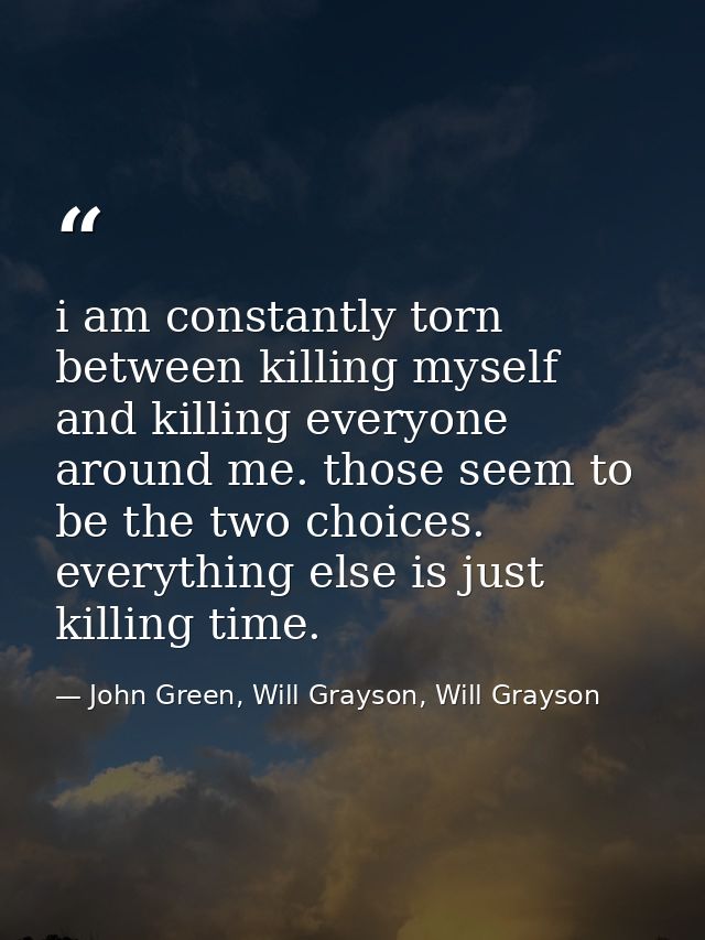 i am constantly torn between killing myself and killing everyone around me. those seem to be the two choices. everything — John Green, Will Grayson, Will Grayson