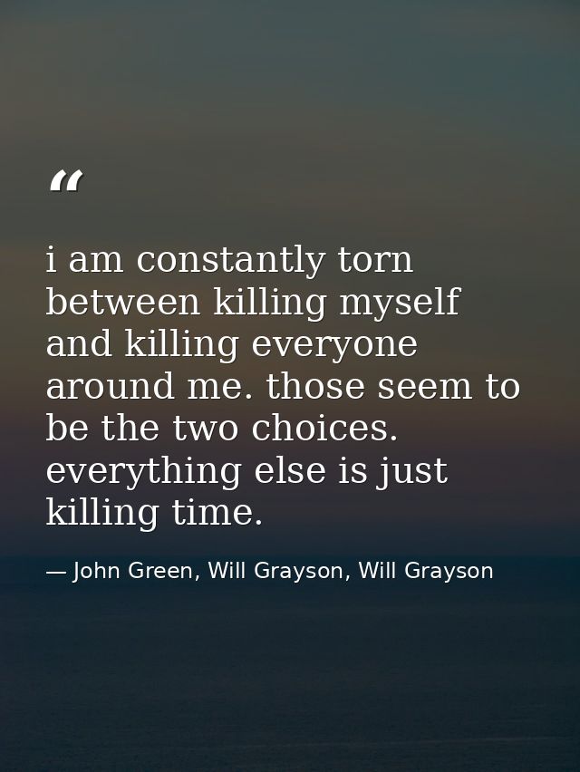 i am constantly torn between killing myself and killing everyone around me. those seem to be the two choices. everything — John Green, Will Grayson, Will Grayson