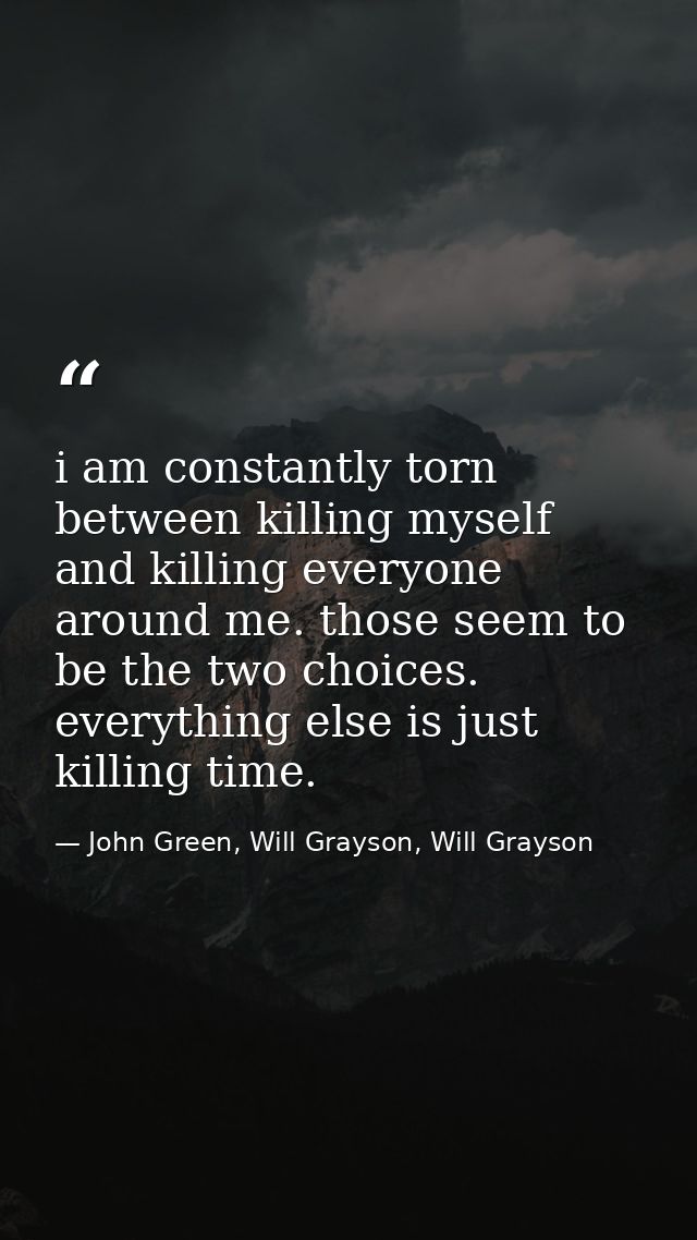 i am constantly torn between killing myself and killing everyone around me. those seem to be the two choices. everything — John Green, Will Grayson, Will Grayson