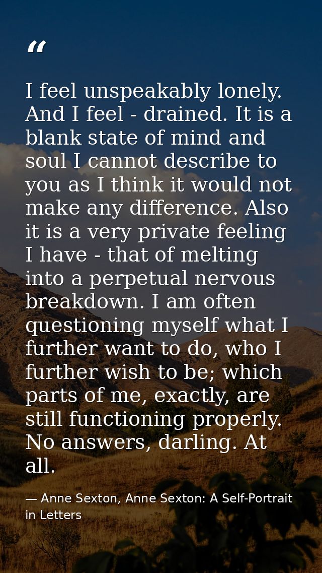 I feel unspeakably lonely. And I feel - drained. It is a blank state of mind and soul I cannot describe to you as I thin — Anne Sexton, Anne Sexton: A Self-Portrait in Letters