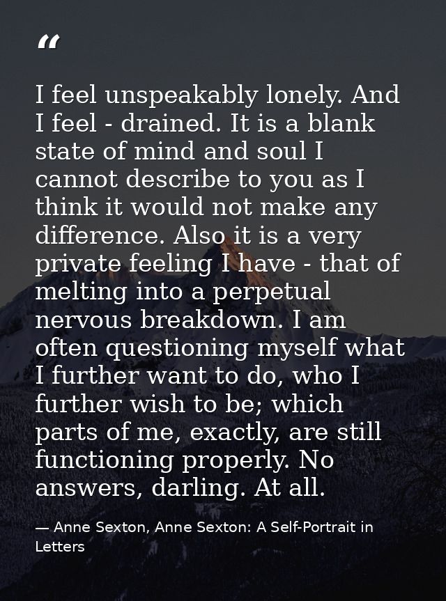 I feel unspeakably lonely. And I feel - drained. It is a blank state of mind and soul I cannot describe to you as I thin — Anne Sexton, Anne Sexton: A Self-Portrait in Letters