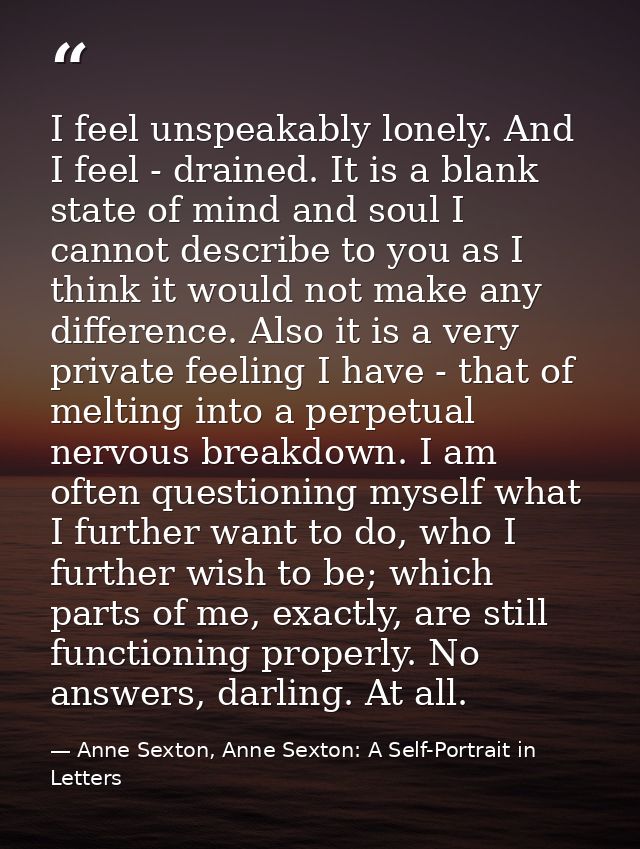 I feel unspeakably lonely. And I feel - drained. It is a blank state of mind and soul I cannot describe to you as I thin — Anne Sexton, Anne Sexton: A Self-Portrait in Letters