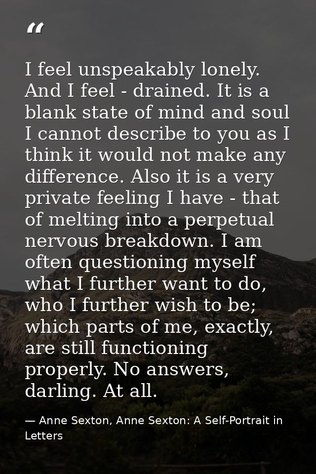 I feel unspeakably lonely. And I feel - drained. It is a blank state of mind and soul I cannot describe to you as I thin — Anne Sexton, Anne Sexton: A Self-Portrait in Letters