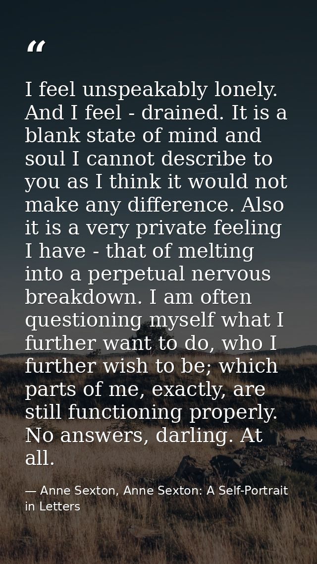 I feel unspeakably lonely. And I feel - drained. It is a blank state of mind and soul I cannot describe to you as I thin — Anne Sexton, Anne Sexton: A Self-Portrait in Letters