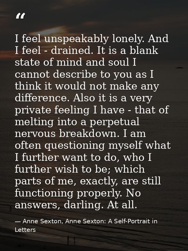 I feel unspeakably lonely. And I feel - drained. It is a blank state of mind and soul I cannot describe to you as I thin — Anne Sexton, Anne Sexton: A Self-Portrait in Letters