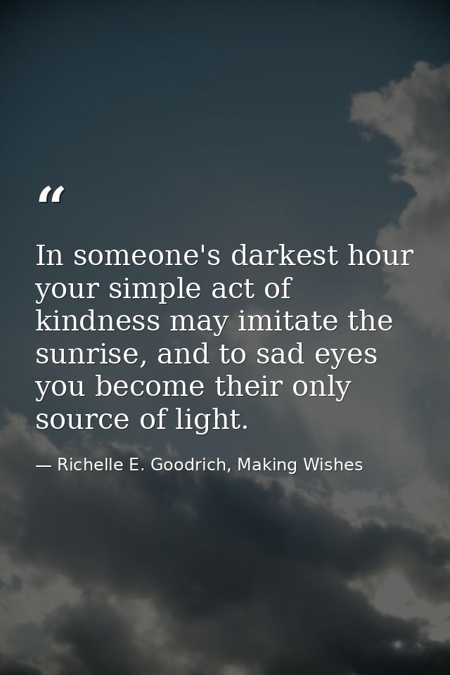 In someone's darkest hour your simple act of kindness may imitate the sunrise, and to sad eyes you become their only sou — Richelle E. Goodrich, Making Wishes