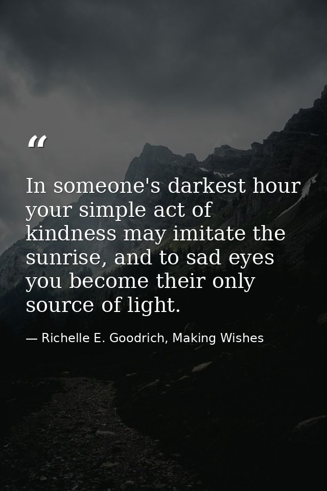 In someone's darkest hour your simple act of kindness may imitate the sunrise, and to sad eyes you become their only sou — Richelle E. Goodrich, Making Wishes