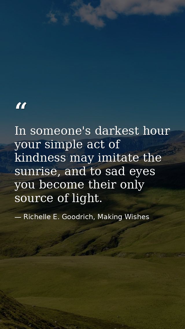In someone's darkest hour your simple act of kindness may imitate the sunrise, and to sad eyes you become their only sou — Richelle E. Goodrich, Making Wishes