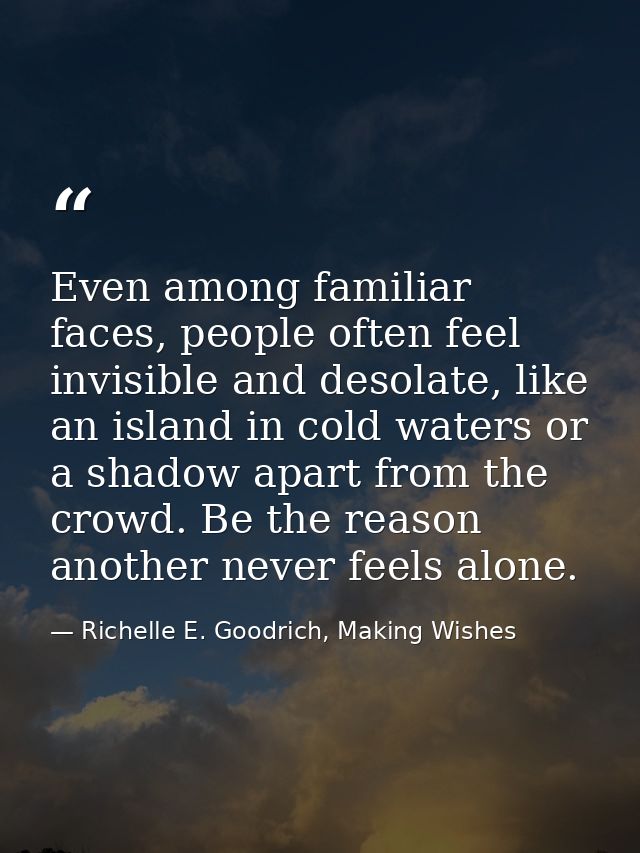 Even among familiar faces, people often feel invisible and desolate, like an island in cold waters or a shadow apart fro — Richelle E. Goodrich, Making Wishes