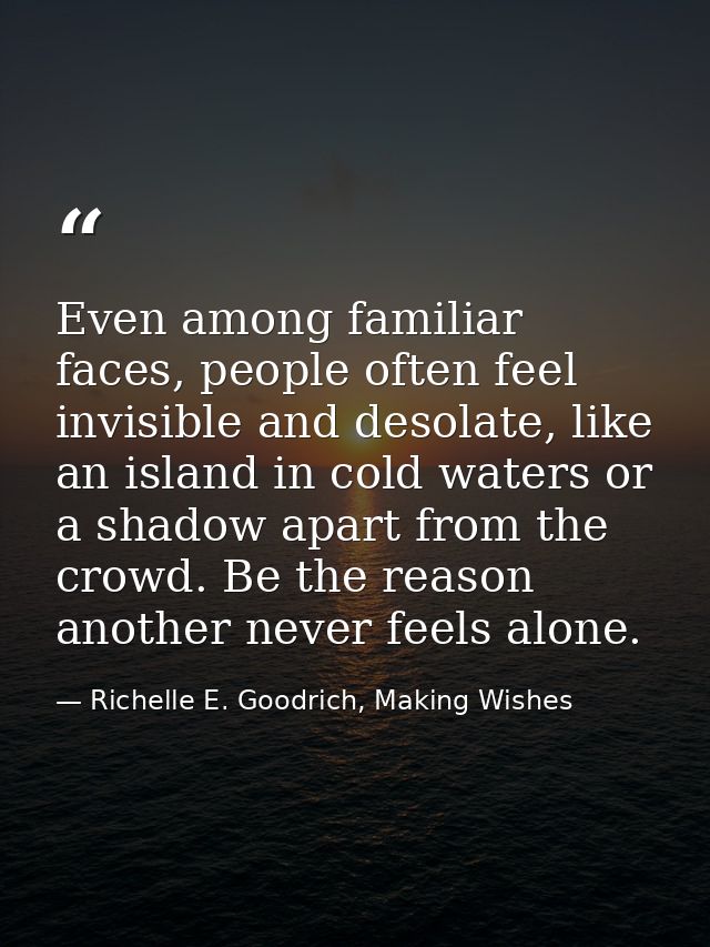 Even among familiar faces, people often feel invisible and desolate, like an island in cold waters or a shadow apart fro — Richelle E. Goodrich, Making Wishes