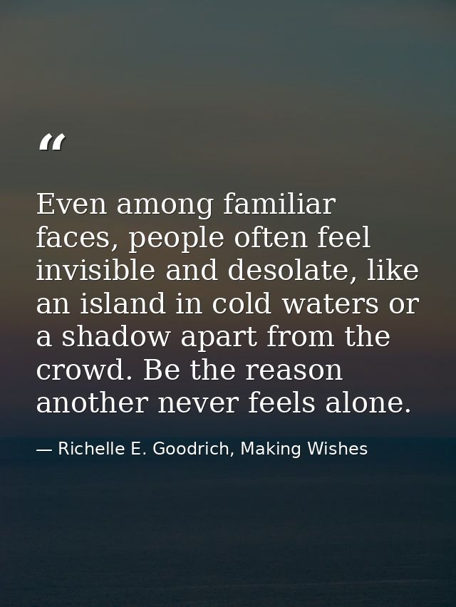 Even among familiar faces, people often feel invisible and desolate, like an island in cold waters or a shadow apart fro — Richelle E. Goodrich, Making Wishes