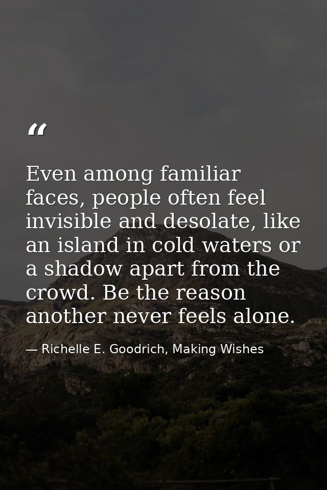 Even among familiar faces, people often feel invisible and desolate, like an island in cold waters or a shadow apart fro — Richelle E. Goodrich, Making Wishes