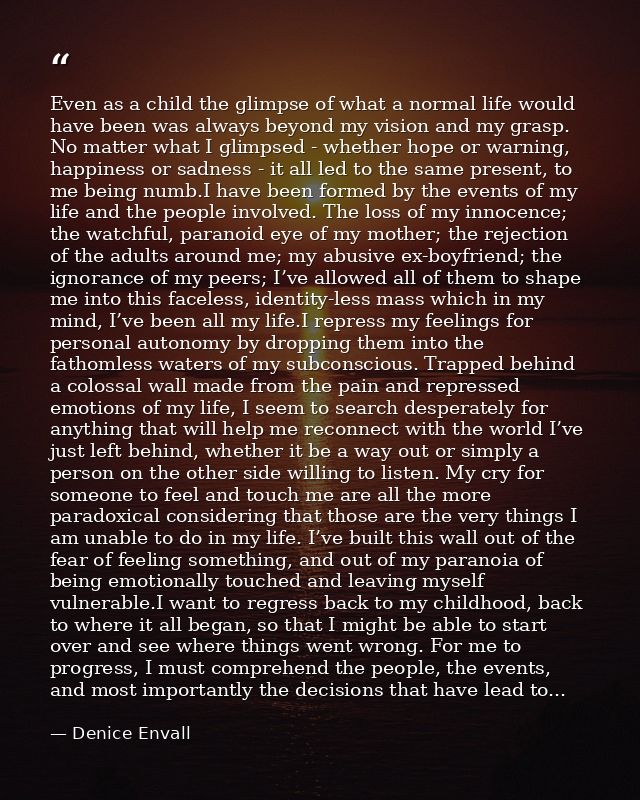 Even as a child the glimpse of what a normal life would have been was always beyond my vision and my grasp. No matter wh — Denice Envall