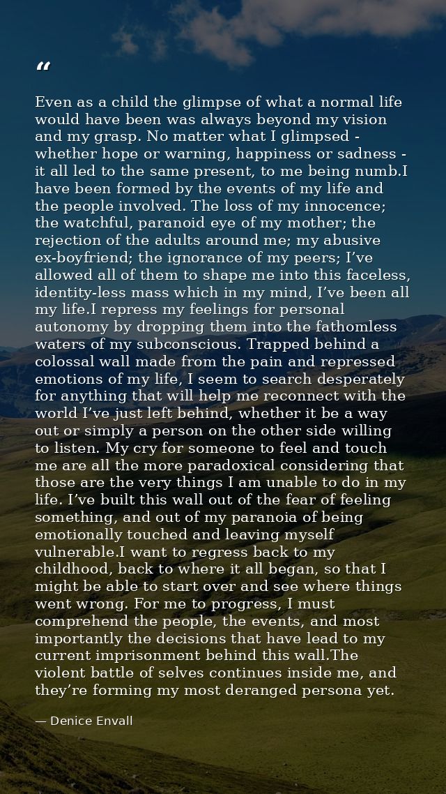 Even as a child the glimpse of what a normal life would have been was always beyond my vision and my grasp. No matter wh — Denice Envall