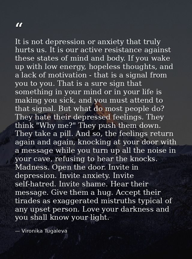 It is not depression or anxiety that truly hurts us. It is our active resistance against these states of mind and body.  — Vironika Tugaleva