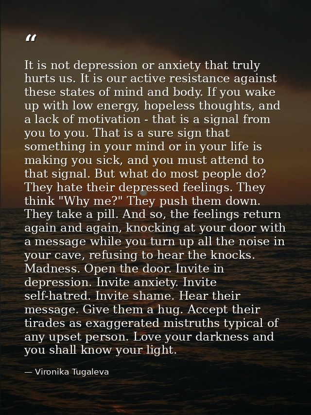 It is not depression or anxiety that truly hurts us. It is our active resistance against these states of mind and body.  — Vironika Tugaleva