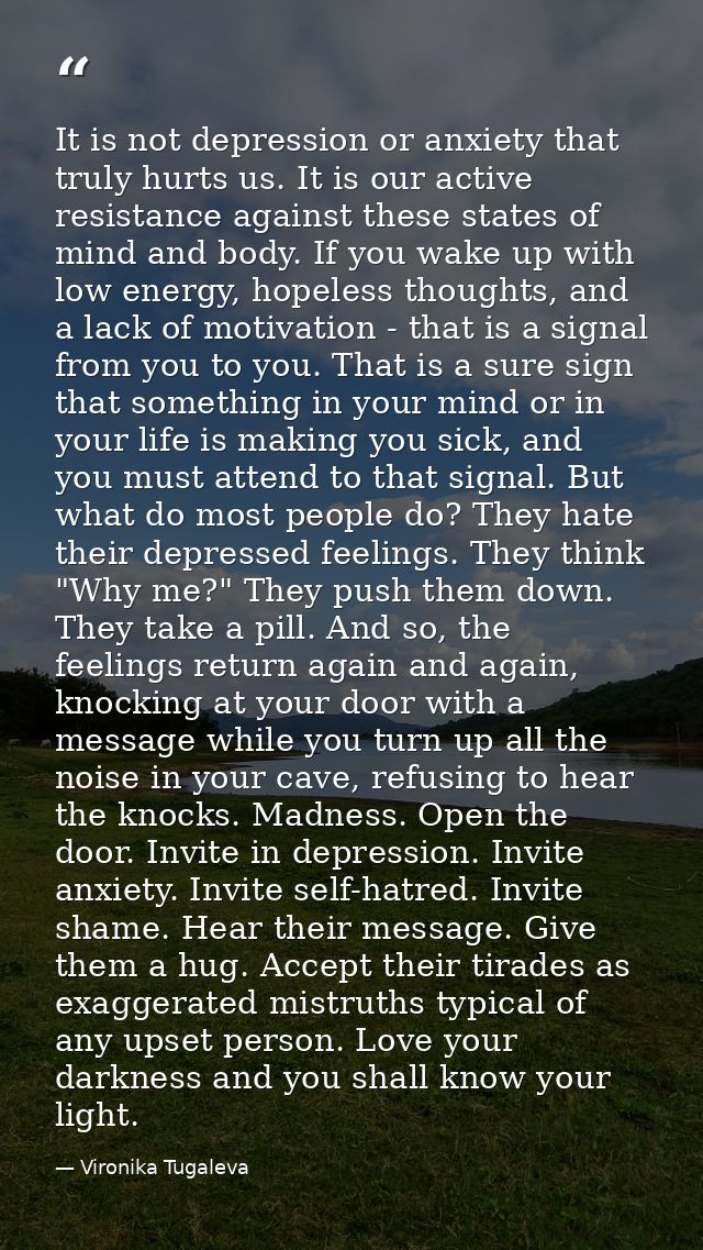 It is not depression or anxiety that truly hurts us. It is our active resistance against these states of mind and body.  — Vironika Tugaleva
