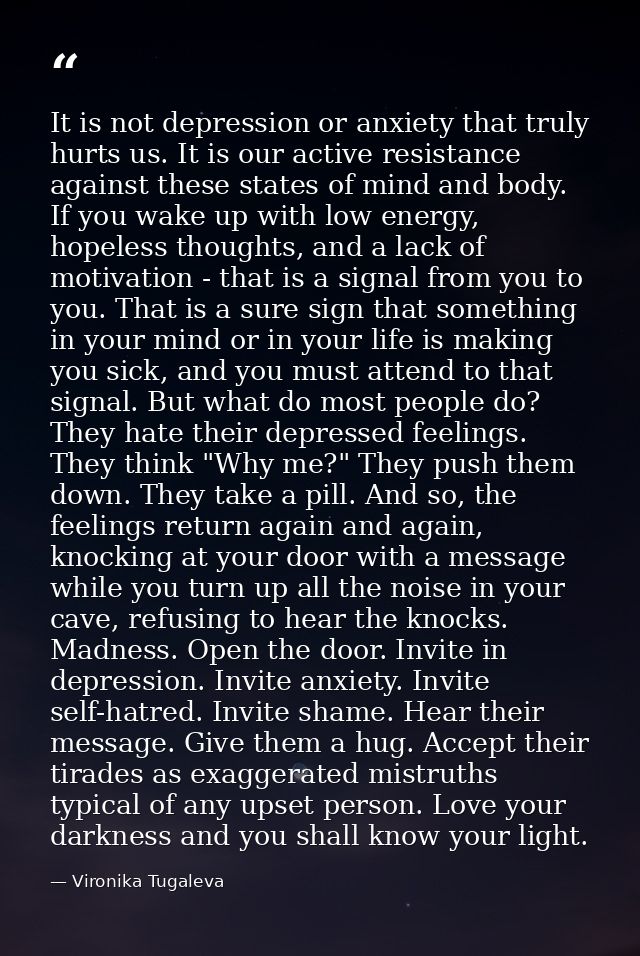 It is not depression or anxiety that truly hurts us. It is our active resistance against these states of mind and body.  — Vironika Tugaleva