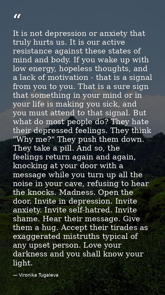 It is not depression or anxiety that truly hurts us. It is our active resistance against these states of mind and body.  — Vironika Tugaleva