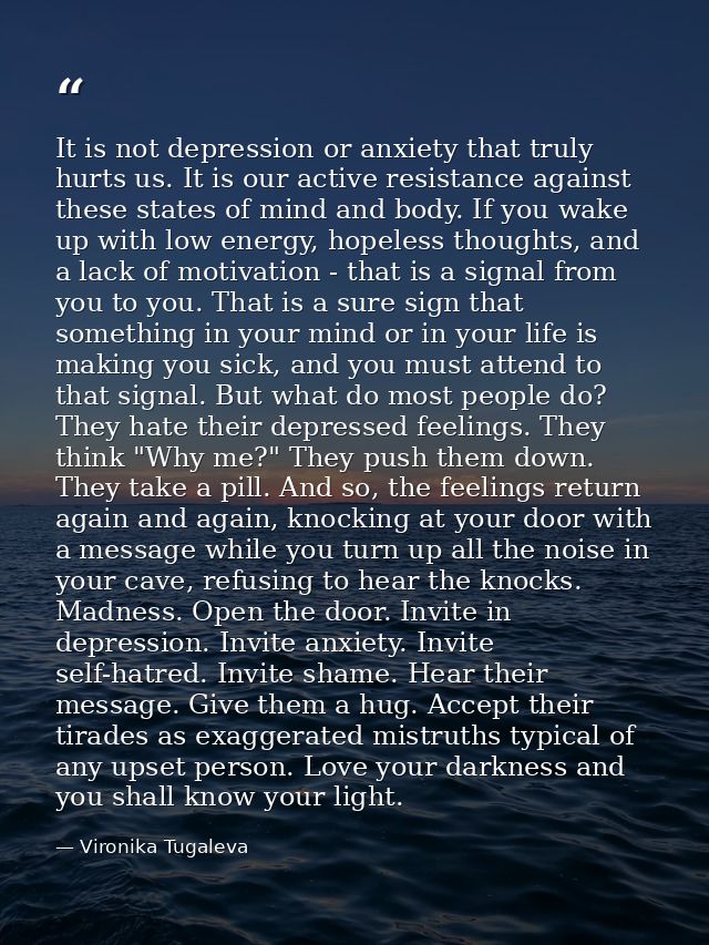 It is not depression or anxiety that truly hurts us. It is our active resistance against these states of mind and body.  — Vironika Tugaleva