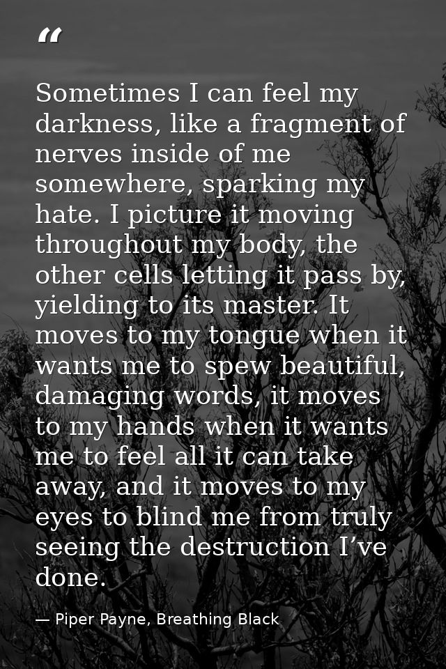 Sometimes I can feel my darkness, like a fragment of nerves inside of me somewhere, sparking my hate. I picture it movin — Piper Payne, Breathing Black