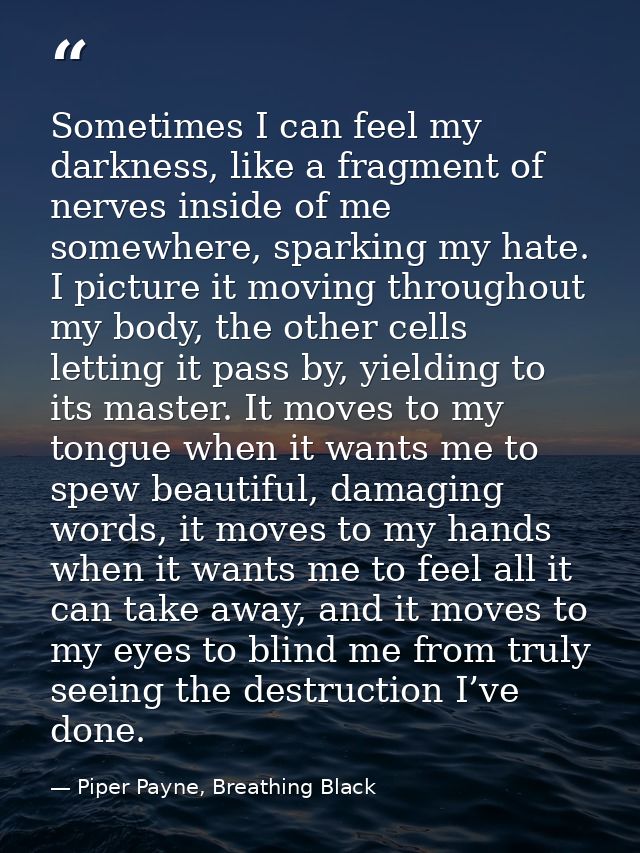 Sometimes I can feel my darkness, like a fragment of nerves inside of me somewhere, sparking my hate. I picture it movin — Piper Payne, Breathing Black