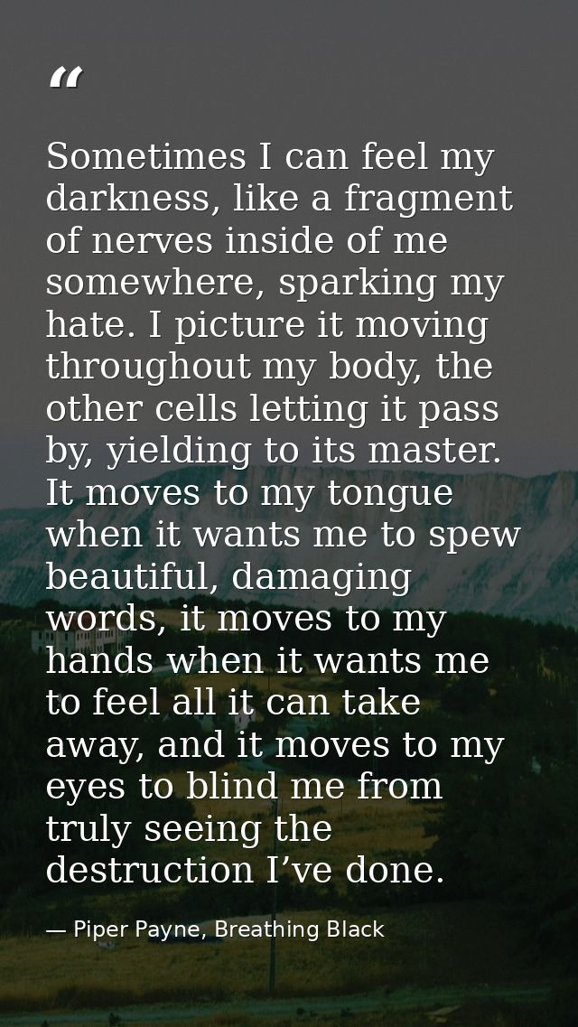 Sometimes I can feel my darkness, like a fragment of nerves inside of me somewhere, sparking my hate. I picture it movin — Piper Payne, Breathing Black