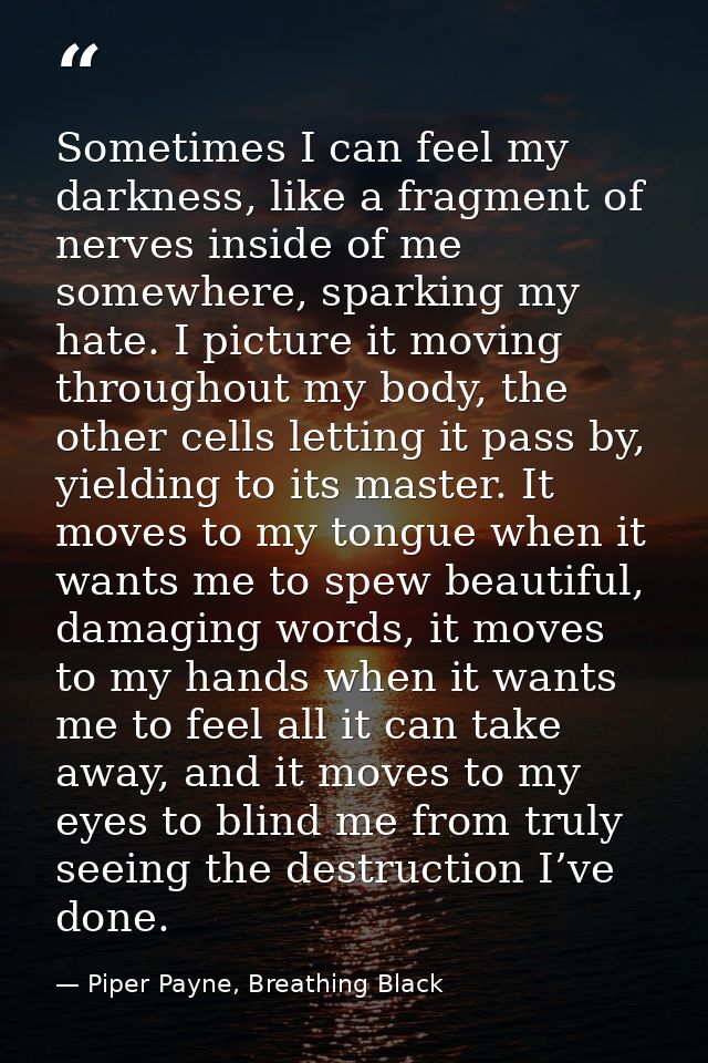 Sometimes I can feel my darkness, like a fragment of nerves inside of me somewhere, sparking my hate. I picture it movin — Piper Payne, Breathing Black