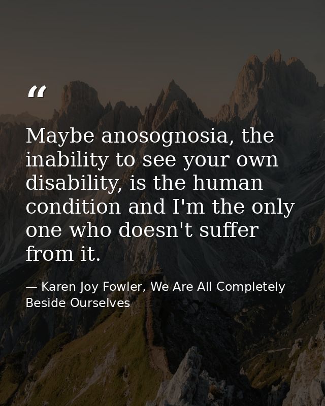 Maybe anosognosia, the inability to see your own disability, is the human condition and I'm the only one who doesn't suf — Karen Joy Fowler, We Are All Completely Beside Ourselves